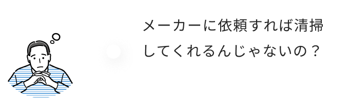 メーカーに依頼すれば清掃してくれるんじゃないの？