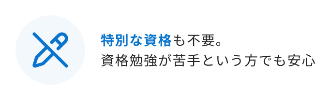 特別な資格も不要。資格勉強が苦手という方でも安心