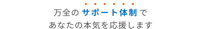 万全のサポート体制であなたの本気を応援します